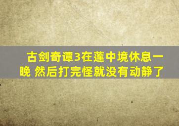 古剑奇谭3在莲中境休息一晚 然后打完怪就没有动静了